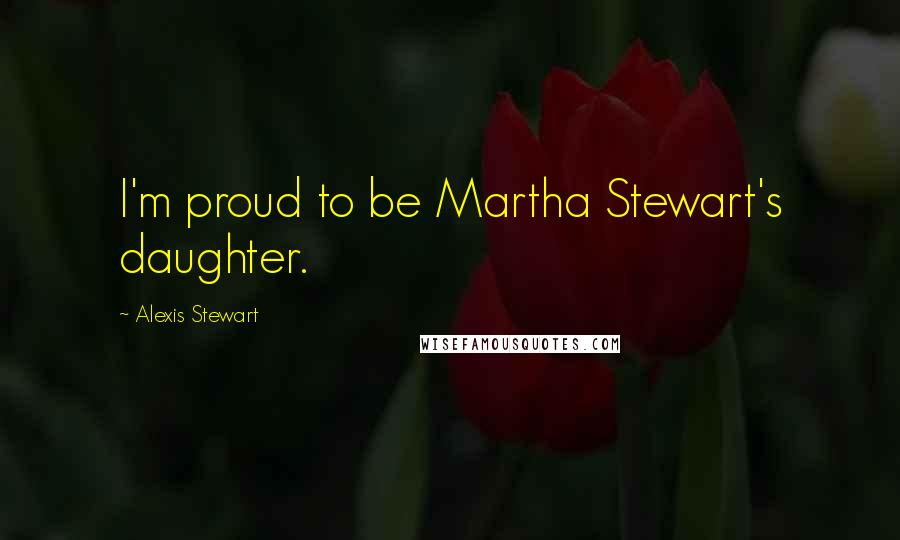Alexis Stewart quotes: I'm proud to be Martha Stewart's daughter.