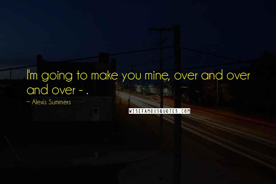 Alexis Summers quotes: I'm going to make you mine, over and over and over - .