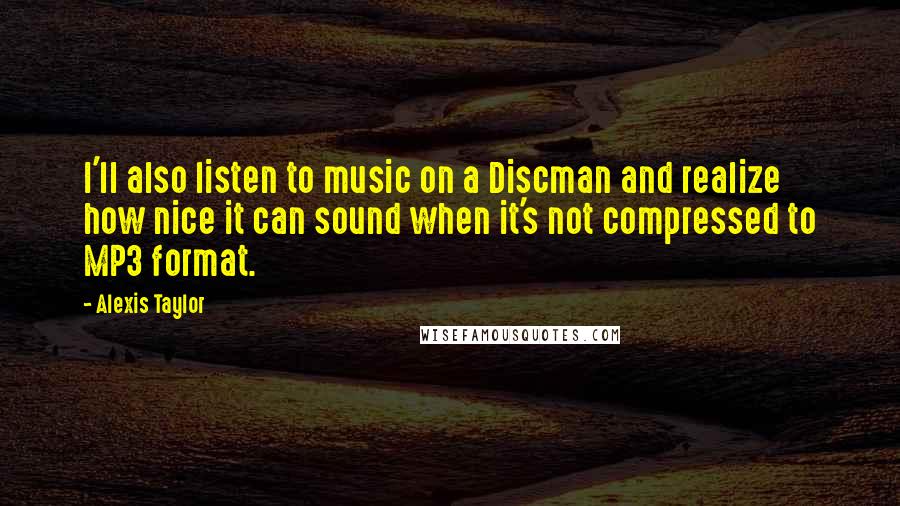 Alexis Taylor quotes: I'll also listen to music on a Discman and realize how nice it can sound when it's not compressed to MP3 format.