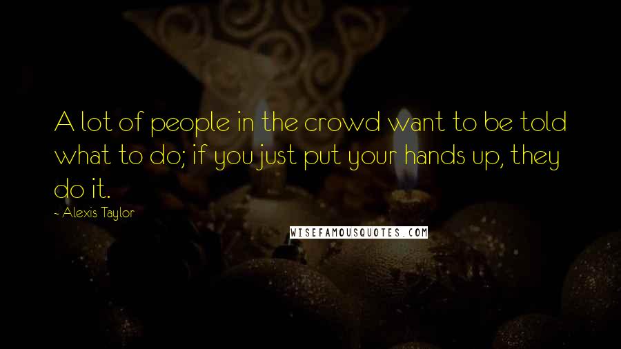 Alexis Taylor quotes: A lot of people in the crowd want to be told what to do; if you just put your hands up, they do it.