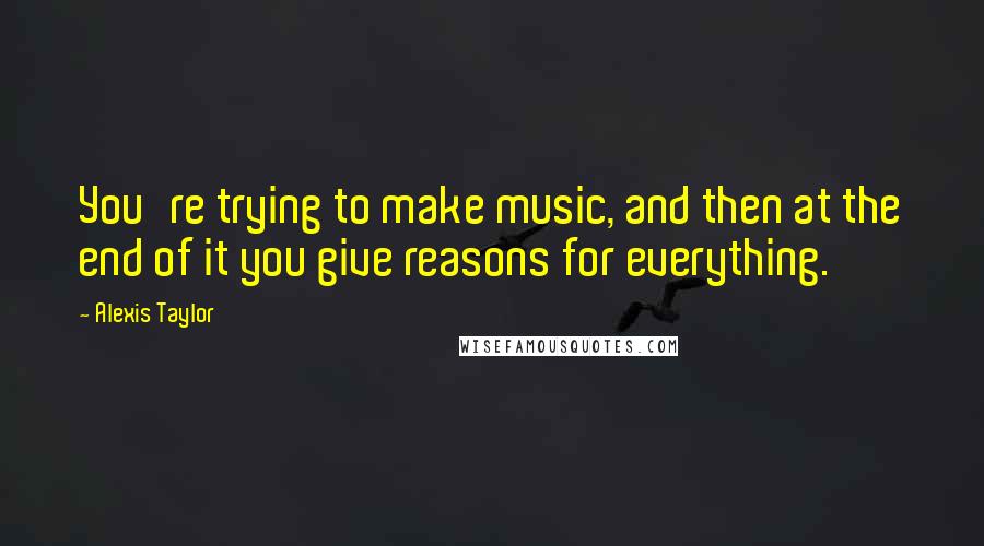 Alexis Taylor quotes: You're trying to make music, and then at the end of it you give reasons for everything.