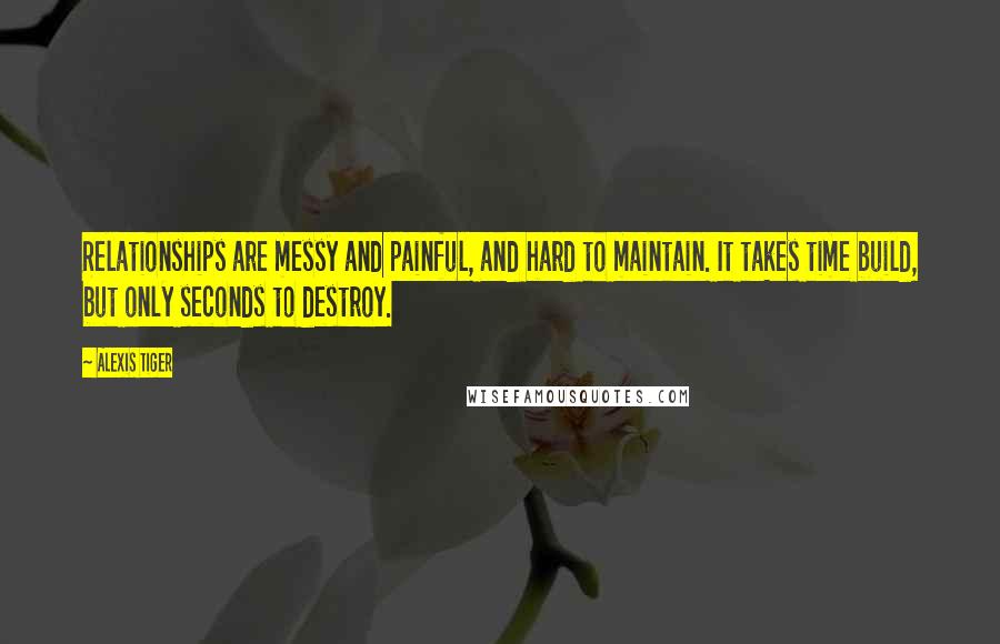 Alexis Tiger quotes: Relationships are messy and painful, and hard to maintain. It takes time build, but only seconds to destroy.