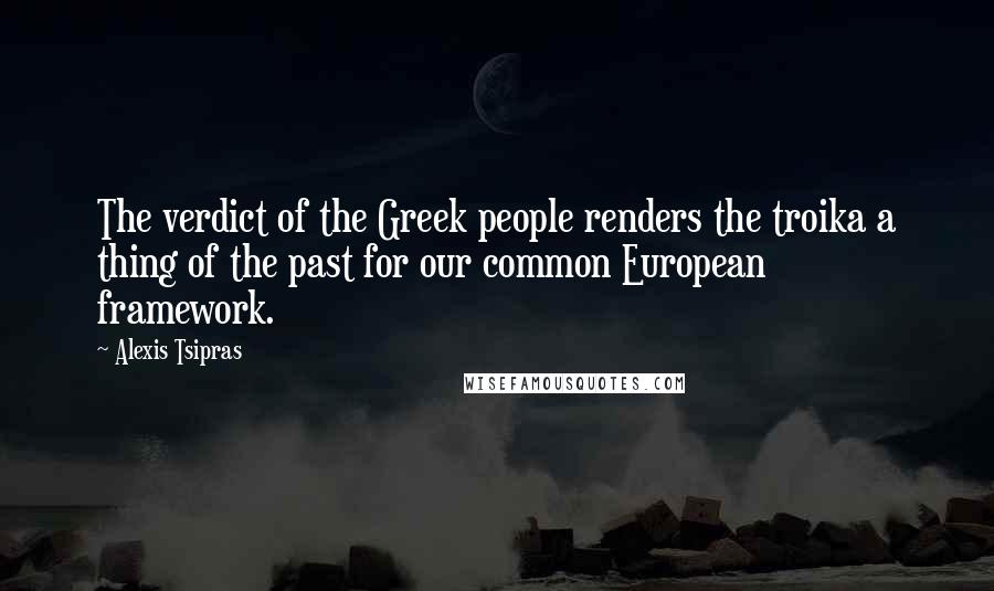 Alexis Tsipras quotes: The verdict of the Greek people renders the troika a thing of the past for our common European framework. Alexis Tsipras quotes: The verdict of the Greek people renders the troika a thing of the past for our common European framework.