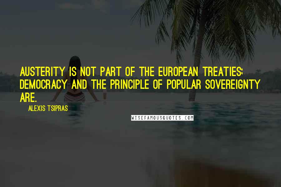 Alexis Tsipras quotes: Austerity is not part of the European treaties; democracy and the principle of popular sovereignty are.