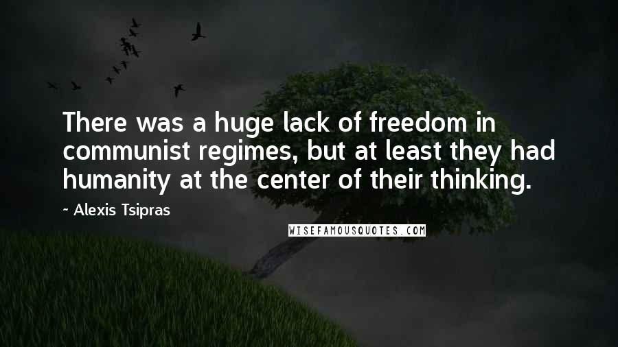 Alexis Tsipras quotes: There was a huge lack of freedom in communist regimes, but at least they had humanity at the center of their thinking. Alexis Tsipras quotes: There was a huge lack of freedom in communist regimes, but at least they had humanity at the center of their thinking.