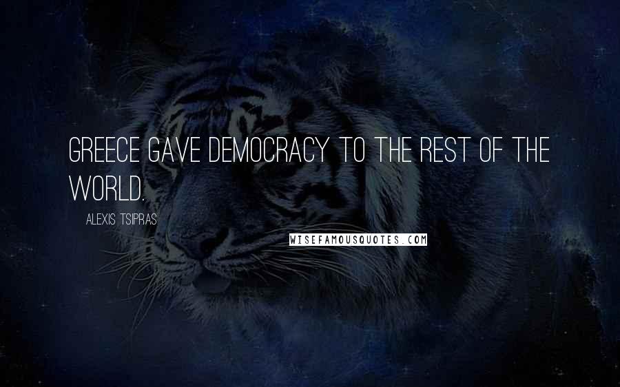 Alexis Tsipras quotes: Greece gave democracy to the rest of the world.