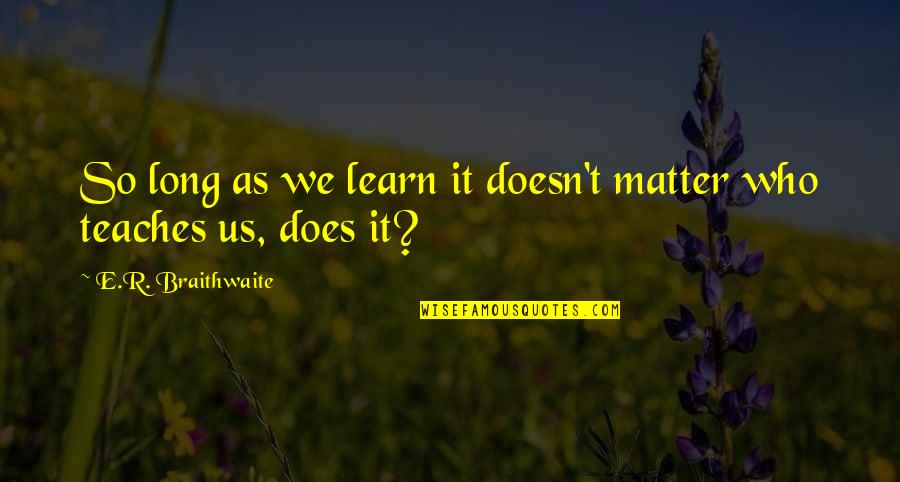 Alexis Tsipras Quotes By E.R. Braithwaite: So long as we learn it doesn't matter Alexis Tsipras Quotes By E.R. Braithwaite: So long as we learn it doesn't matter