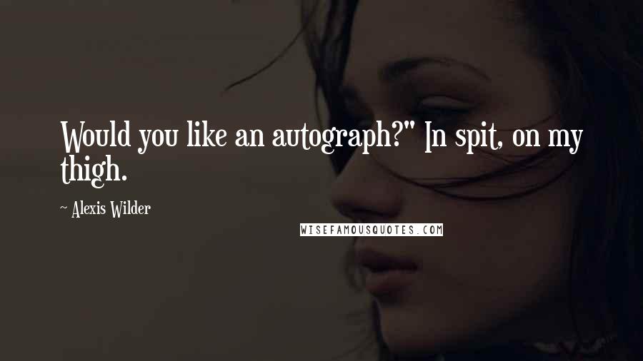 Alexis Wilder quotes: Would you like an autograph?" In spit, on my thigh.