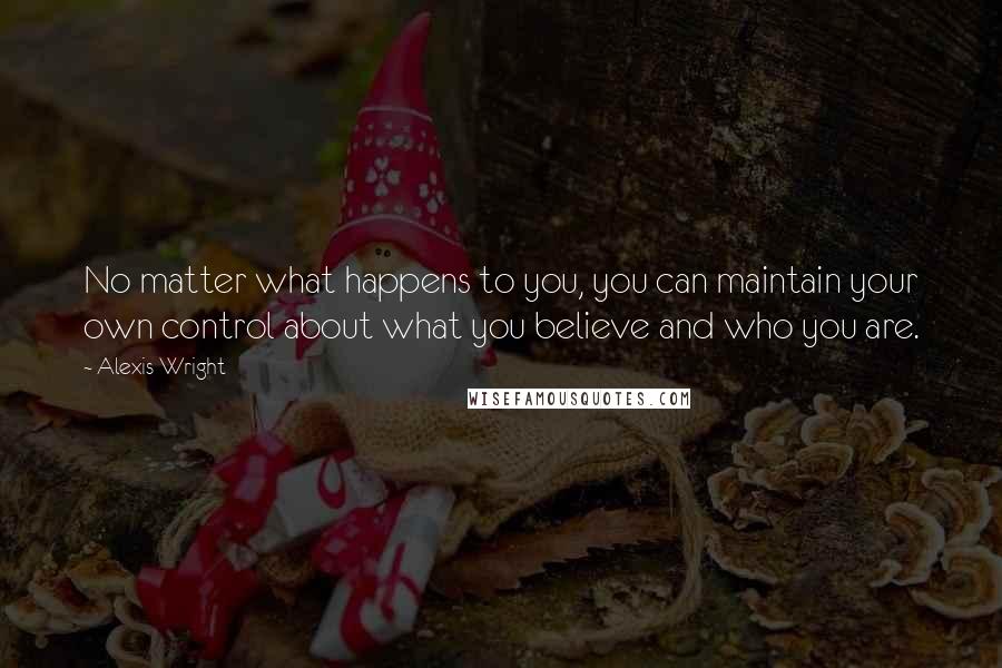 Alexis Wright quotes: No matter what happens to you, you can maintain your own control about what you believe and who you are.