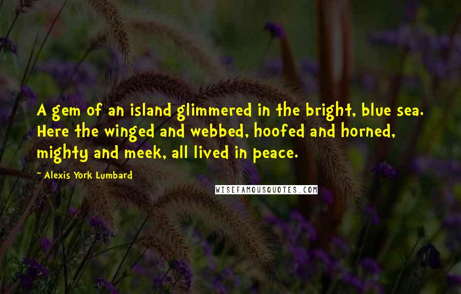 Alexis York Lumbard quotes: A gem of an island glimmered in the bright, blue sea. Here the winged and webbed, hoofed and horned, mighty and meek, all lived in peace.