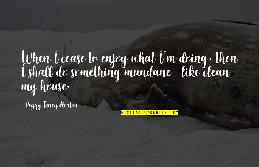 Alexiss Clark Quotes By Peggy Toney Horton: When I cease to enjoy what I'm doing, Alexiss Clark Quotes By Peggy Toney Horton: When I cease to enjoy what I'm doing,
