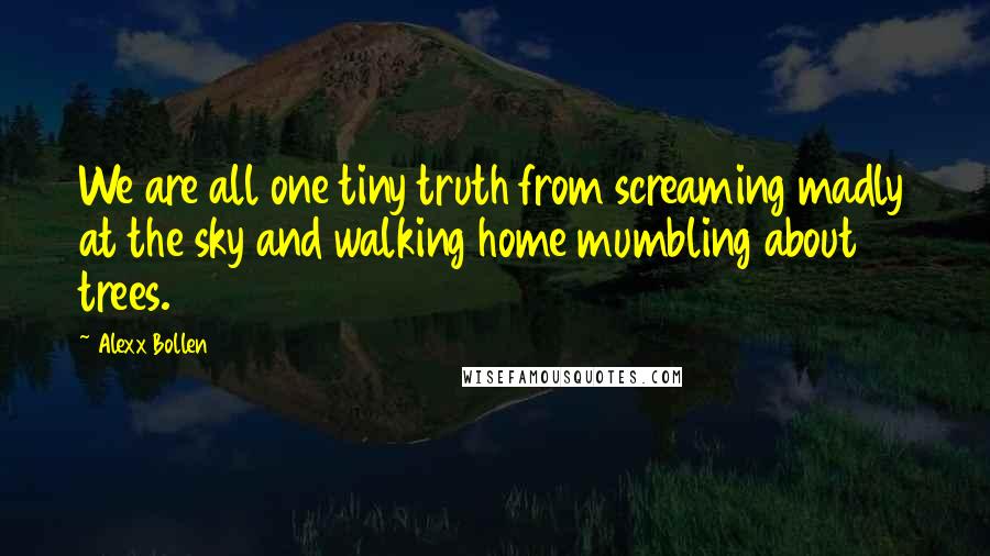 Alexx Bollen quotes: We are all one tiny truth from screaming madly at the sky and walking home mumbling about trees.