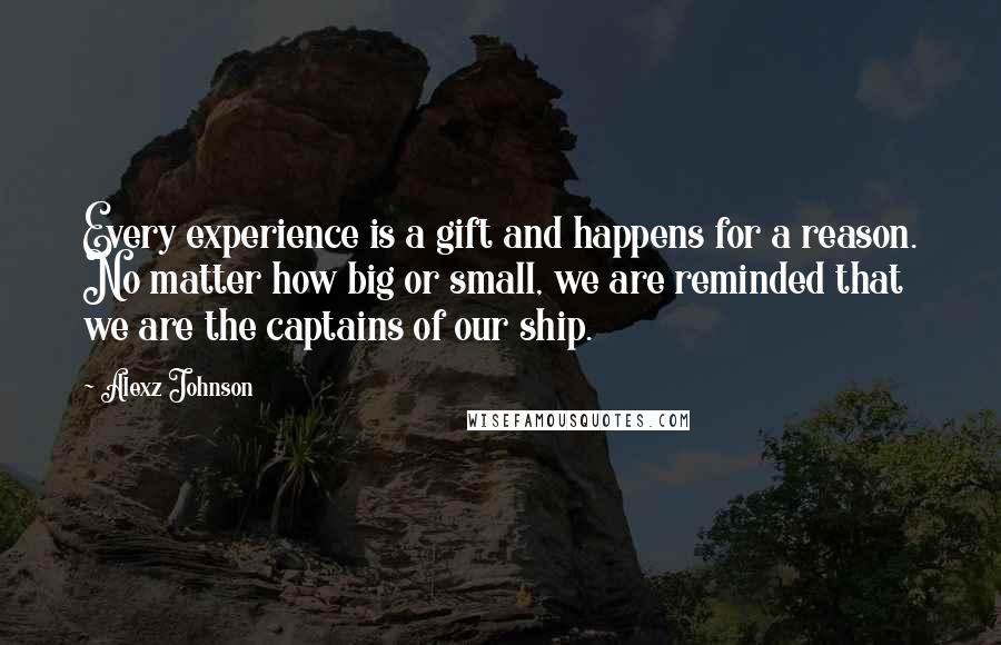 Alexz Johnson quotes: Every experience is a gift and happens for a reason. No matter how big or small, we are reminded that we are the captains of our ship.