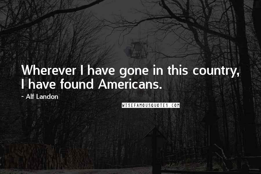 Alf Landon quotes: Wherever I have gone in this country, I have found Americans.