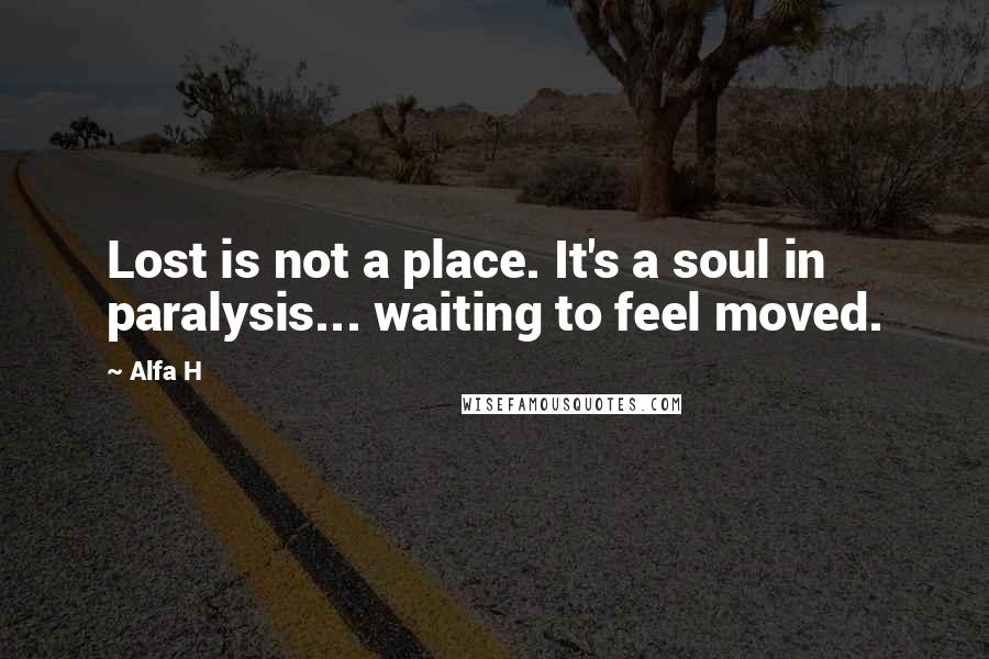 Alfa H quotes: Lost is not a place. It's a soul in paralysis... waiting to feel moved.