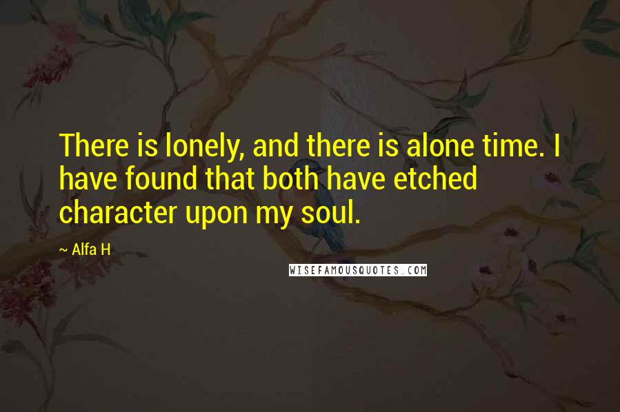 Alfa H quotes: There is lonely, and there is alone time. I have found that both have etched character upon my soul.