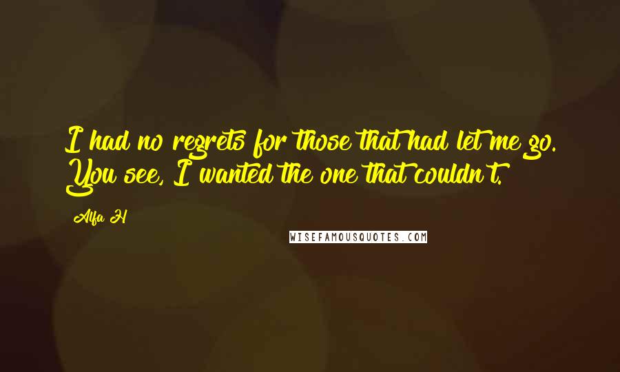 Alfa H quotes: I had no regrets for those that had let me go. You see, I wanted the one that couldn't.