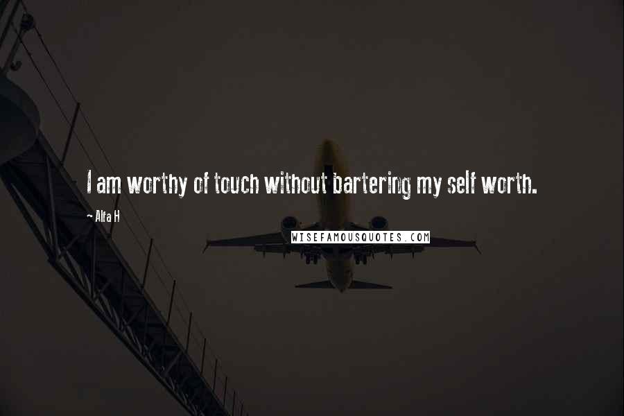 Alfa H quotes: I am worthy of touch without bartering my self worth.