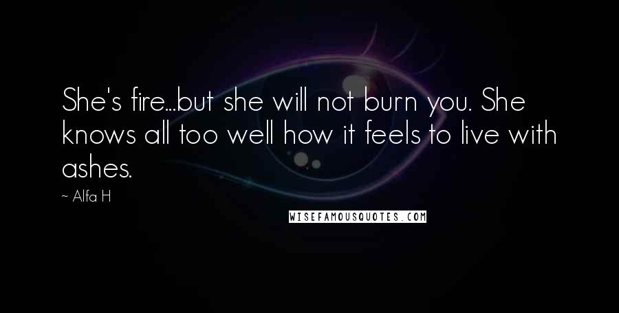 Alfa H quotes: She's fire...but she will not burn you. She knows all too well how it feels to live with ashes.
