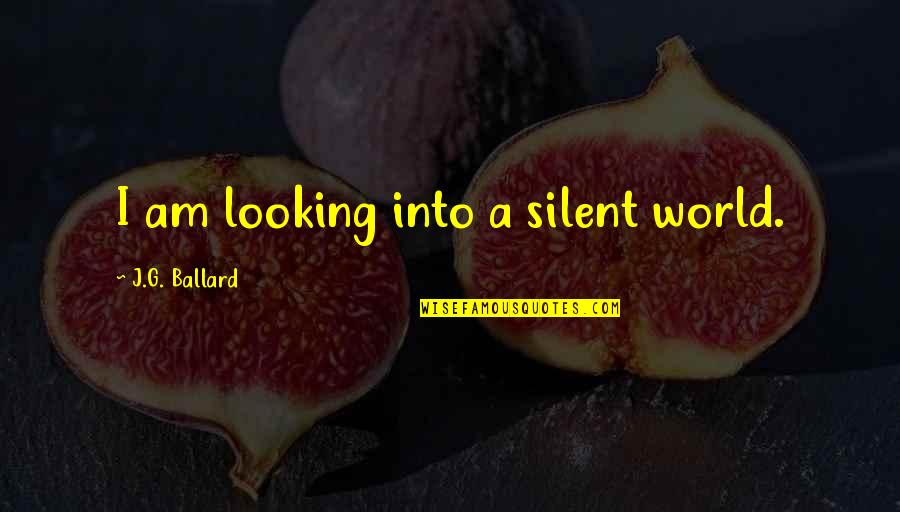 Alfasoft Quotes By J.G. Ballard: I am looking into a silent world.