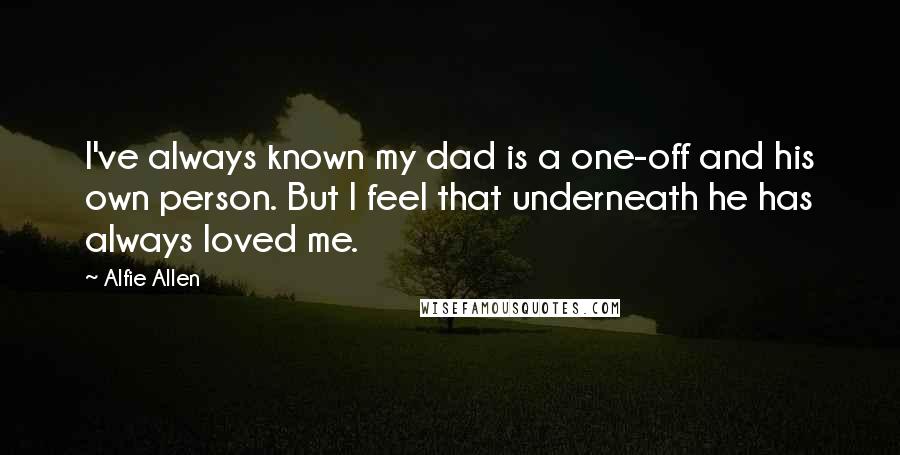 Alfie Allen quotes: I've always known my dad is a one-off and his own person. But I feel that underneath he has always loved me.