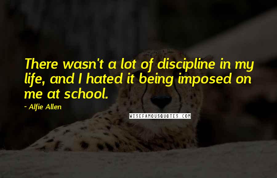 Alfie Allen quotes: There wasn't a lot of discipline in my life, and I hated it being imposed on me at school.