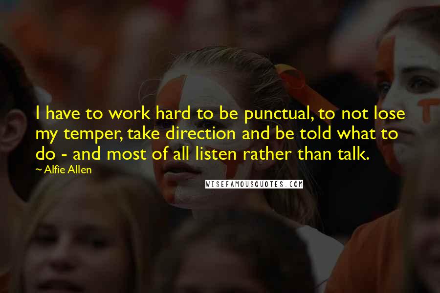 Alfie Allen quotes: I have to work hard to be punctual, to not lose my temper, take direction and be told what to do - and most of all listen rather than talk.