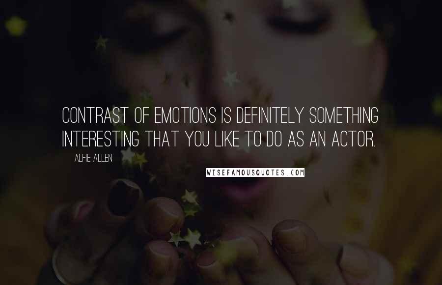 Alfie Allen quotes: Contrast of emotions is definitely something interesting that you like to do as an actor.