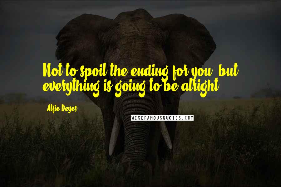 Alfie Deyes quotes: Not to spoil the ending for you, but everything is going to be alright.
