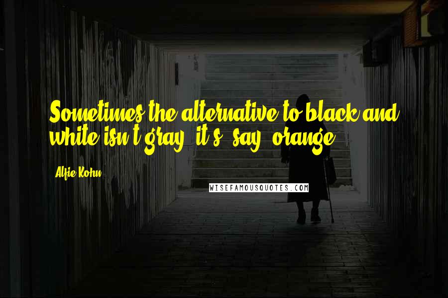 Alfie Kohn quotes: Sometimes the alternative to black and white isn't gray; it's, say, orange.