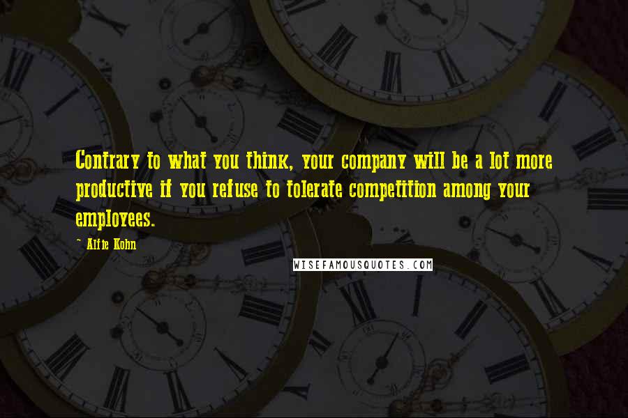 Alfie Kohn quotes: Contrary to what you think, your company will be a lot more productive if you refuse to tolerate competition among your employees.