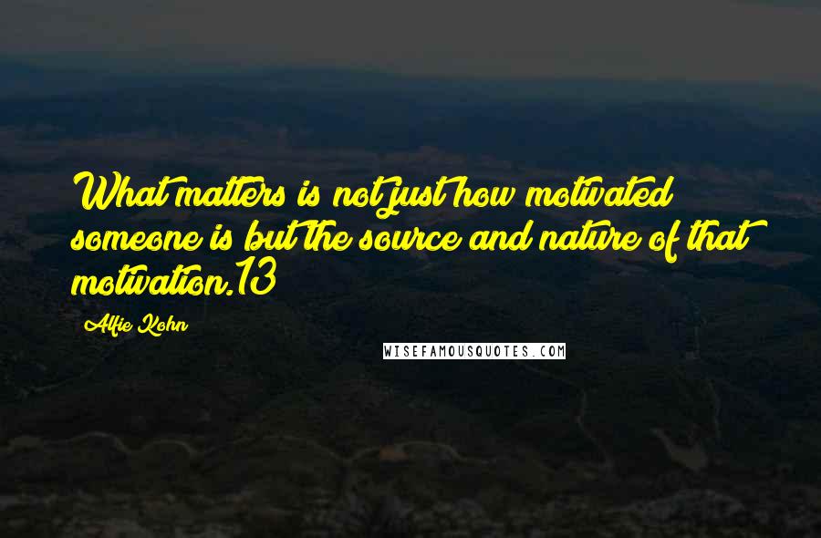 Alfie Kohn quotes: What matters is not just how motivated someone is but the source and nature of that motivation.13