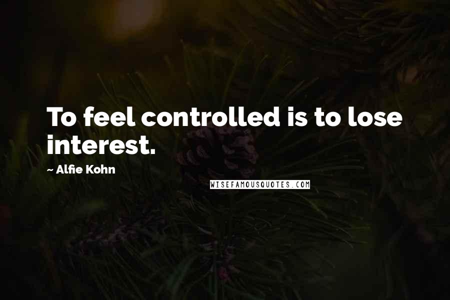 Alfie Kohn quotes: To feel controlled is to lose interest.