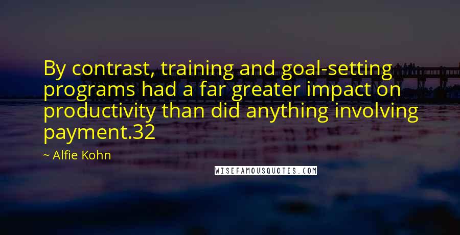 Alfie Kohn quotes: By contrast, training and goal-setting programs had a far greater impact on productivity than did anything involving payment.32