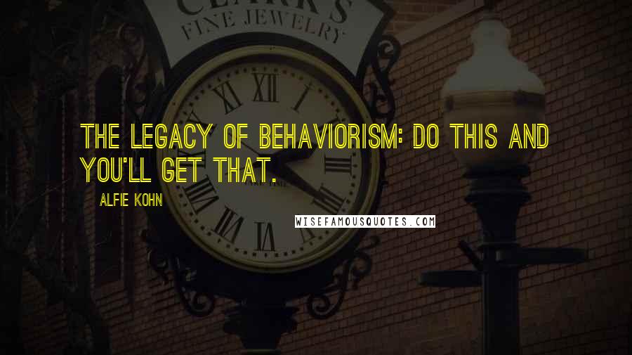 Alfie Kohn quotes: The Legacy of Behaviorism: Do this and you'll get that.