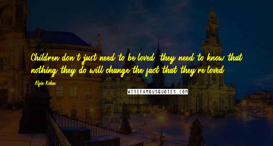 Alfie Kohn quotes: Children don't just need to be loved; they need to know that nothing they do will change the fact that they're loved.