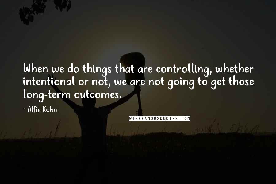 Alfie Kohn quotes: When we do things that are controlling, whether intentional or not, we are not going to get those long-term outcomes.