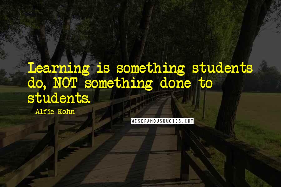 Alfie Kohn quotes: Learning is something students do, NOT something done to students.
