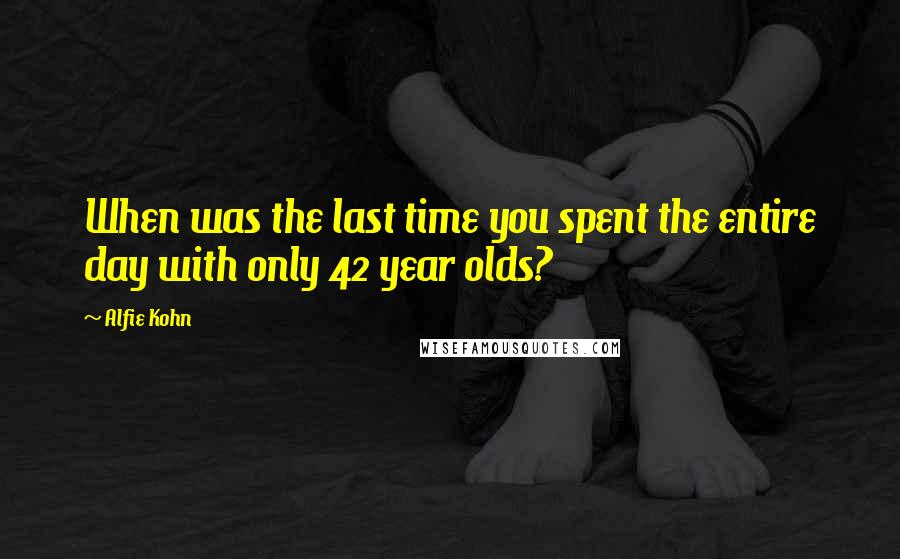 Alfie Kohn quotes: When was the last time you spent the entire day with only 42 year olds?