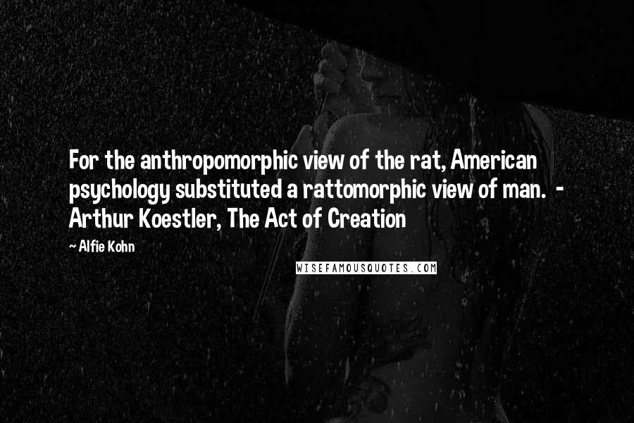 Alfie Kohn quotes: For the anthropomorphic view of the rat, American psychology substituted a rattomorphic view of man. - Arthur Koestler, The Act of Creation