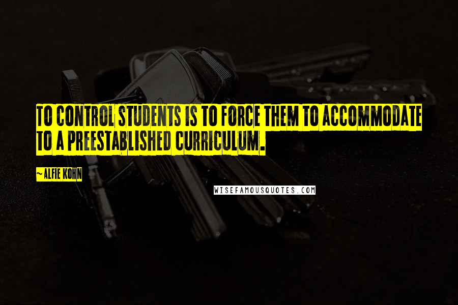 Alfie Kohn quotes: To control students is to force them to accommodate to a preestablished curriculum.