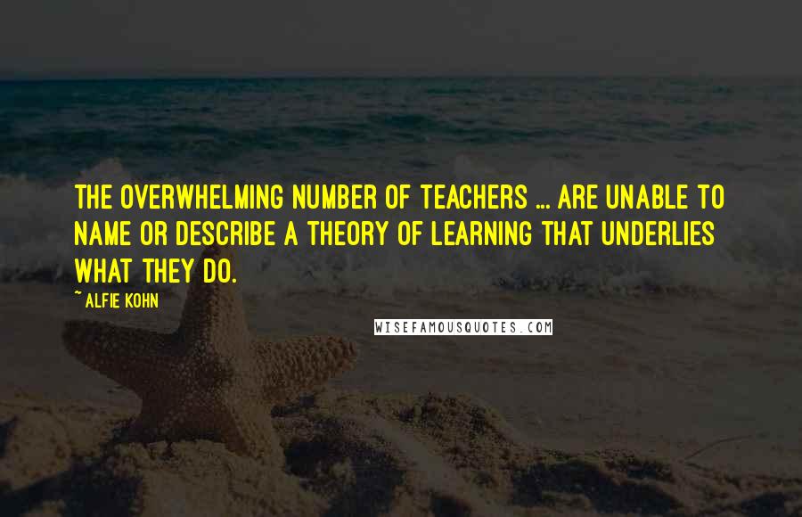 Alfie Kohn quotes: The overwhelming number of teachers ... are unable to name or describe a theory of learning that underlies what they do.