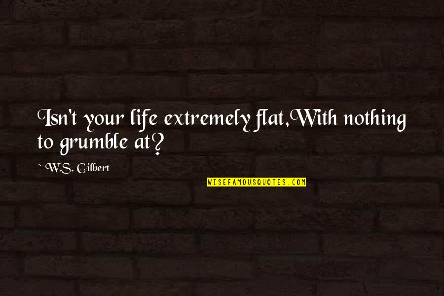 Alfinetes Chineses Quotes By W.S. Gilbert: Isn't your life extremely flat,With nothing to grumble