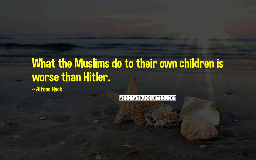 Alfons Heck quotes: What the Muslims do to their own children is worse than Hitler.