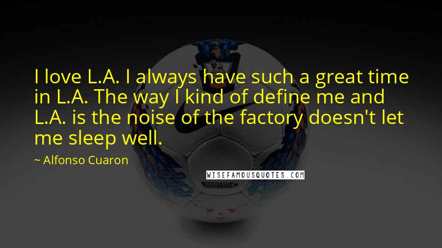 Alfonso Cuaron quotes: I love L.A. I always have such a great time in L.A. The way I kind of define me and L.A. is the noise of the factory doesn't let me