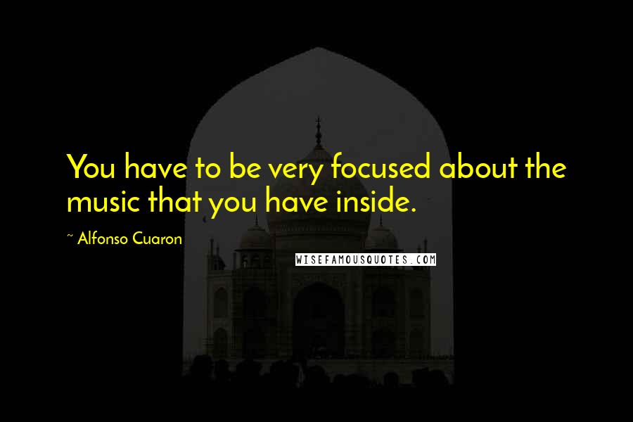 Alfonso Cuaron quotes: You have to be very focused about the music that you have inside.