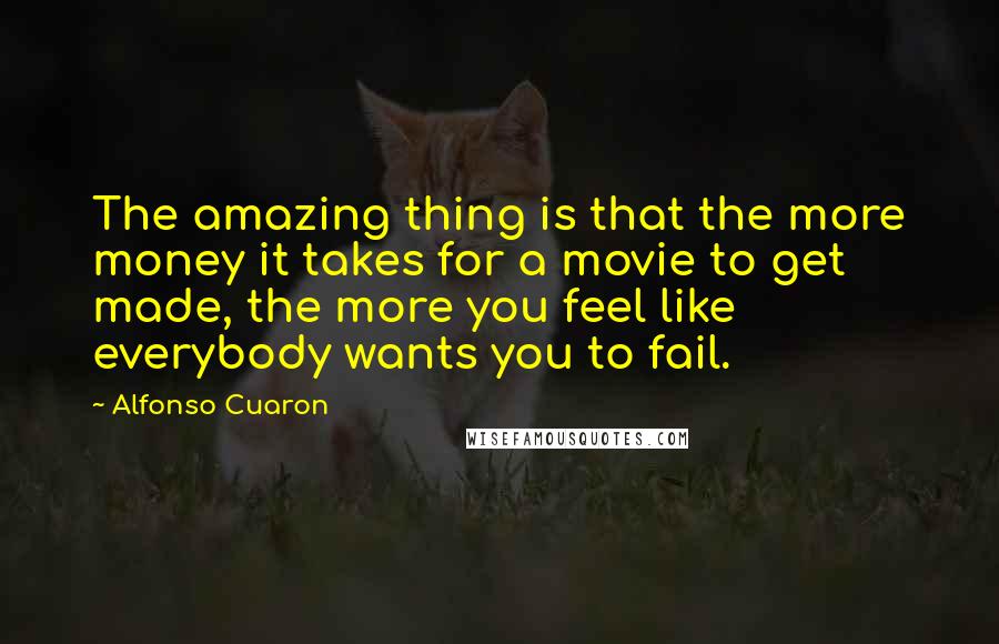 Alfonso Cuaron quotes: The amazing thing is that the more money it takes for a movie to get made, the more you feel like everybody wants you to fail.