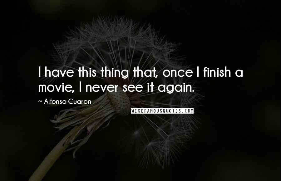 Alfonso Cuaron quotes: I have this thing that, once I finish a movie, I never see it again.