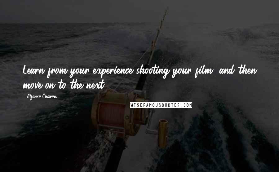 Alfonso Cuaron quotes: Learn from your experience shooting your film, and then move on to the next.