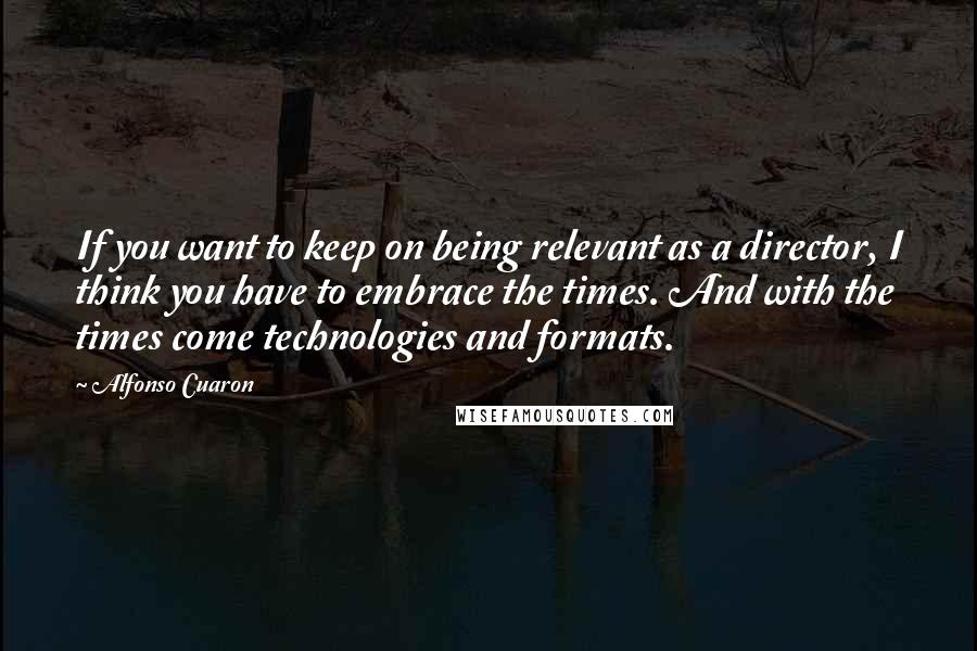 Alfonso Cuaron quotes: If you want to keep on being relevant as a director, I think you have to embrace the times. And with the times come technologies and formats.